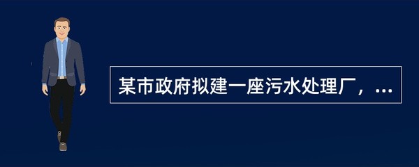 某市政府擬建一座污水處理工廠,以提高該市污水處理能力。該市政府委托某咨詢機構負責